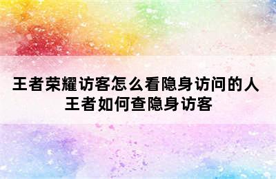 王者荣耀访客怎么看隐身访问的人 王者如何查隐身访客